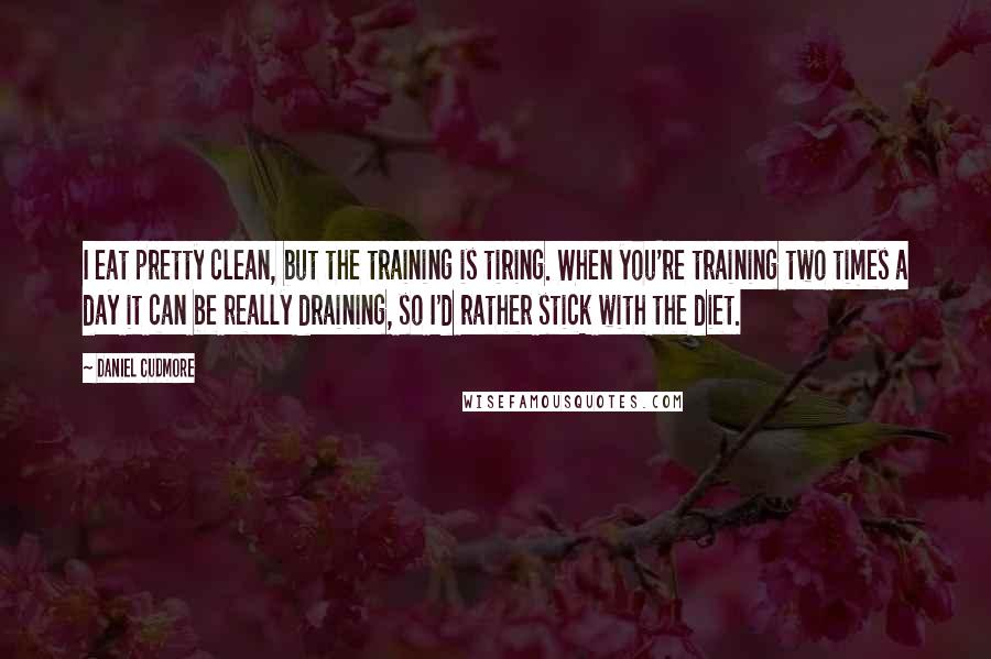 Daniel Cudmore quotes: I eat pretty clean, but the training is tiring. When you're training two times a day it can be really draining, so I'd rather stick with the diet.