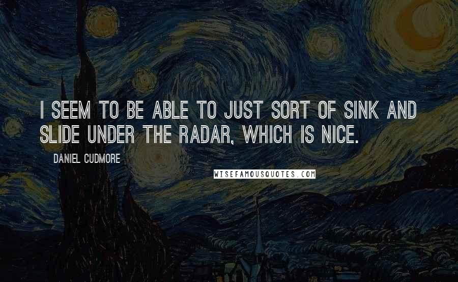 Daniel Cudmore quotes: I seem to be able to just sort of sink and slide under the radar, which is nice.