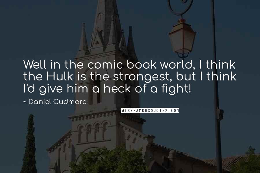 Daniel Cudmore quotes: Well in the comic book world, I think the Hulk is the strongest, but I think I'd give him a heck of a fight!