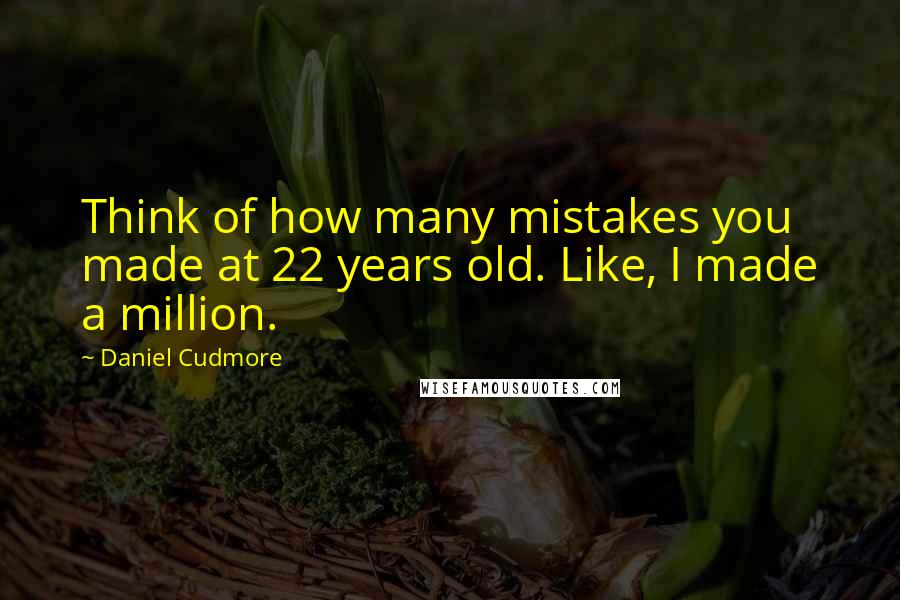 Daniel Cudmore quotes: Think of how many mistakes you made at 22 years old. Like, I made a million.