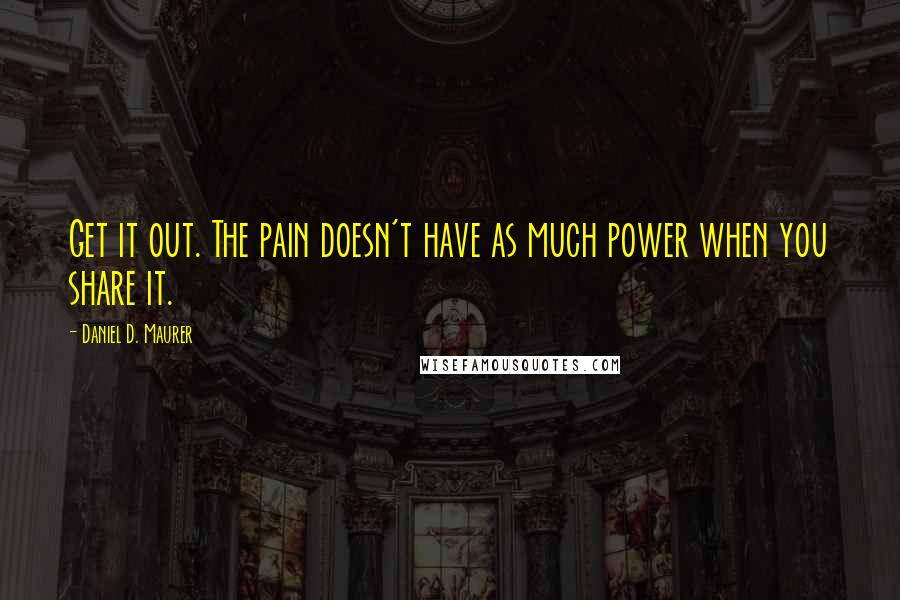 Daniel D. Maurer quotes: Get it out. The pain doesn't have as much power when you share it.