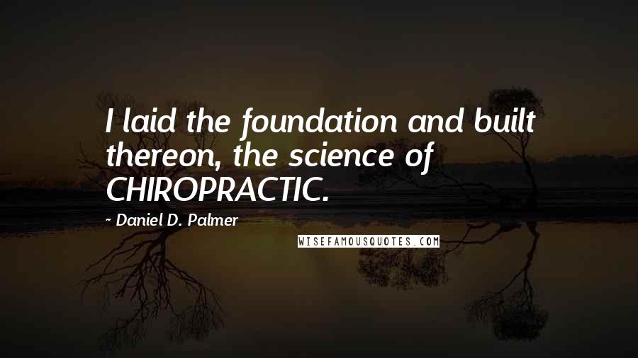 Daniel D. Palmer quotes: I laid the foundation and built thereon, the science of CHIROPRACTIC.