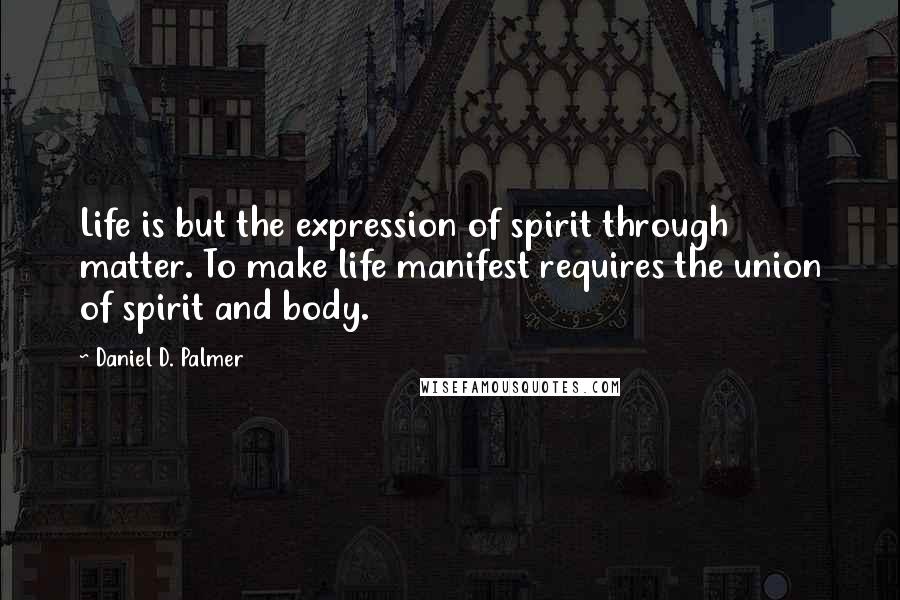 Daniel D. Palmer quotes: Life is but the expression of spirit through matter. To make life manifest requires the union of spirit and body. Daniel D. Palmer quotes: Life is but the expression of spirit through matter. To make life manifest requires the union of spirit and body.
