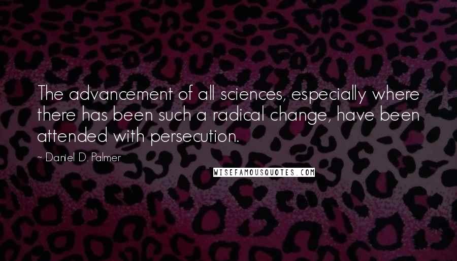 Daniel D. Palmer quotes: The advancement of all sciences, especially where there has been such a radical change, have been attended with persecution.
