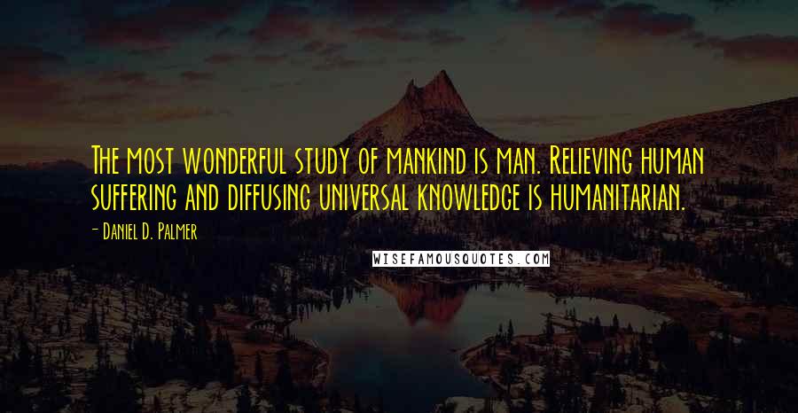 Daniel D. Palmer quotes: The most wonderful study of mankind is man. Relieving human suffering and diffusing universal knowledge is humanitarian. Daniel D. Palmer quotes: The most wonderful study of mankind is man. Relieving human suffering and diffusing universal knowledge is humanitarian.
