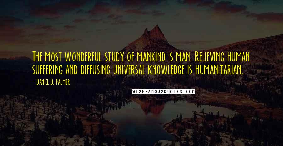 Daniel D. Palmer quotes: The most wonderful study of mankind is man. Relieving human suffering and diffusing universal knowledge is humanitarian.