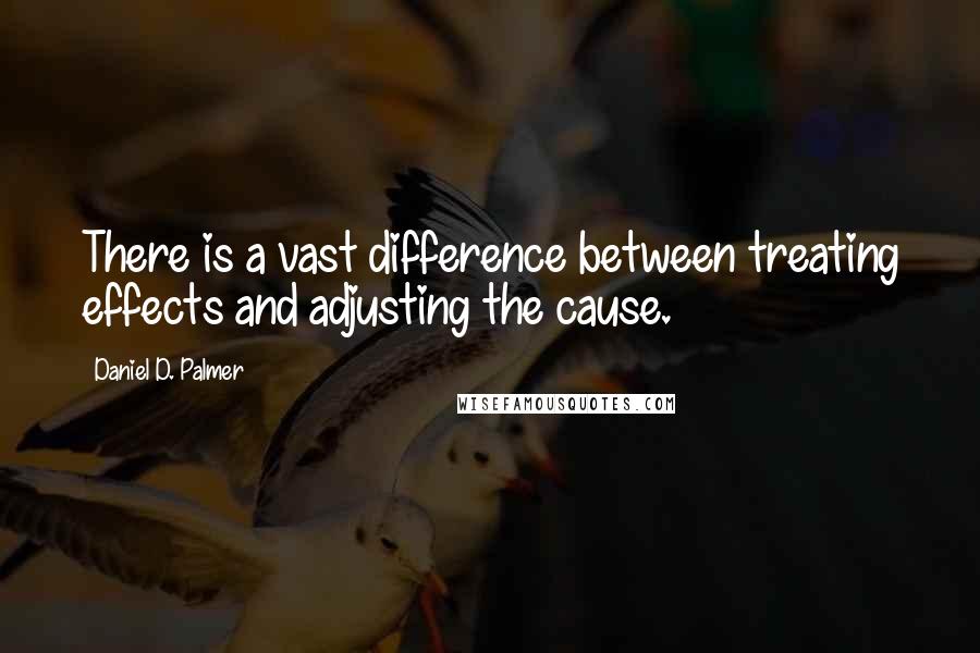 Daniel D. Palmer quotes: There is a vast difference between treating effects and adjusting the cause.