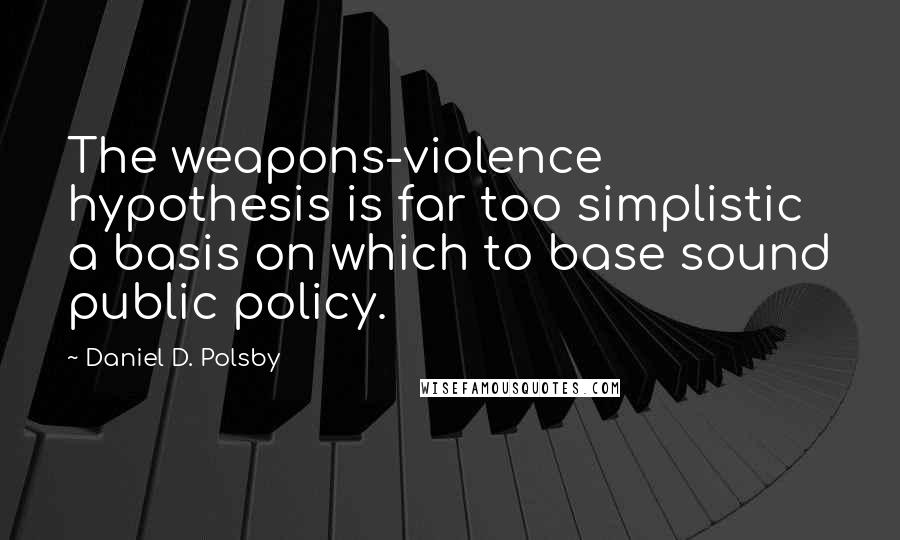 Daniel D. Polsby quotes: The weapons-violence hypothesis is far too simplistic a basis on which to base sound public policy.