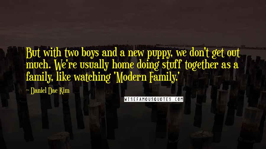Daniel Dae Kim quotes: But with two boys and a new puppy, we don't get out much. We're usually home doing stuff together as a family, like watching 'Modern Family.'
