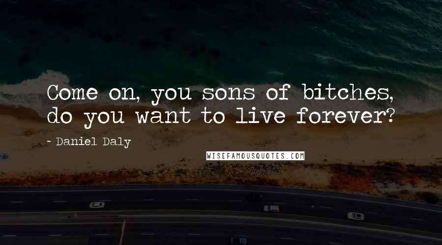 Daniel Daly quotes: Come on, you sons of bitches, do you want to live forever?