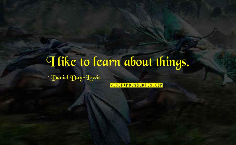 Daniel Day Lewis Quotes By Daniel Day-Lewis: I like to learn about things.