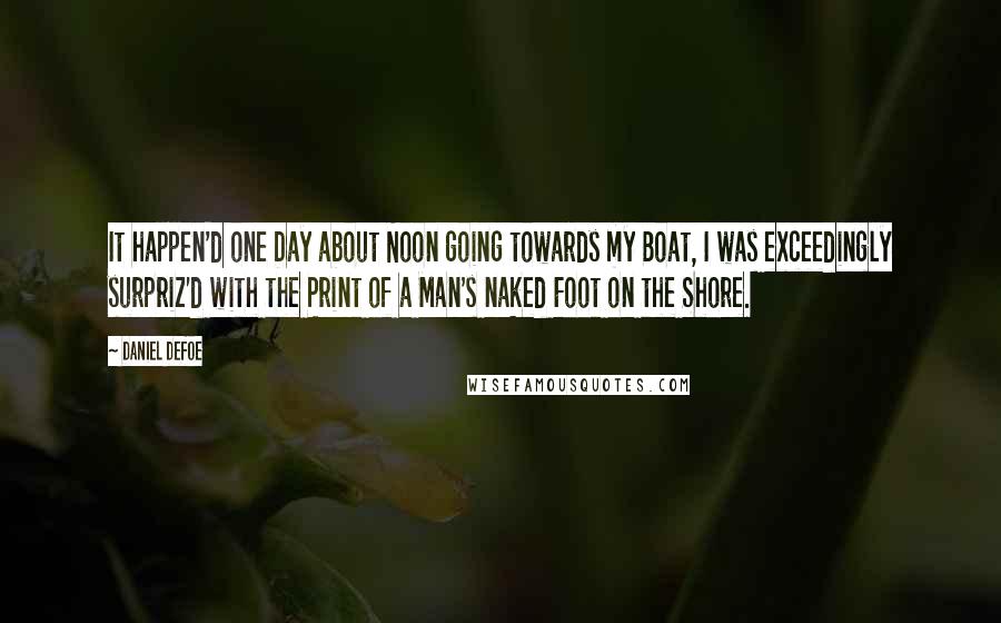 Daniel Defoe quotes: It happen'd one Day about Noon going towards my Boat, I was exceedingly surpriz'd with the Print of a Man's naked Foot on the Shore.