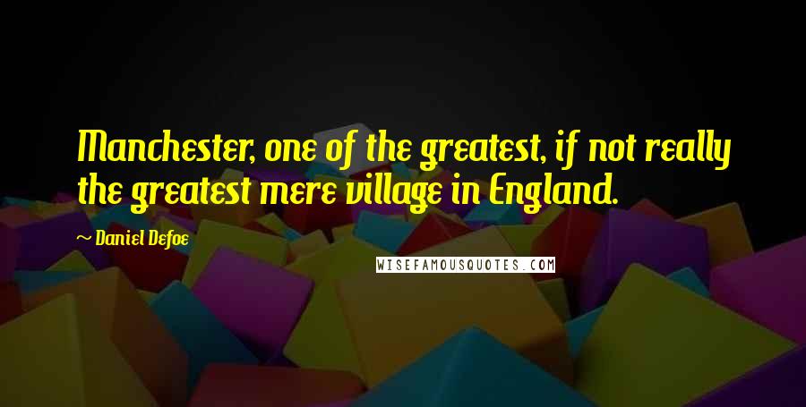 Daniel Defoe quotes: Manchester, one of the greatest, if not really the greatest mere village in England.