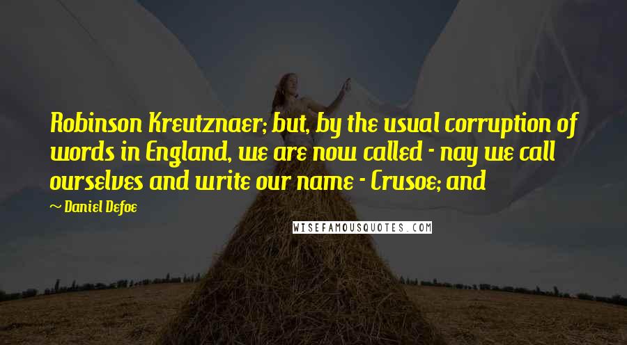Daniel Defoe quotes: Robinson Kreutznaer; but, by the usual corruption of words in England, we are now called - nay we call ourselves and write our name - Crusoe; and