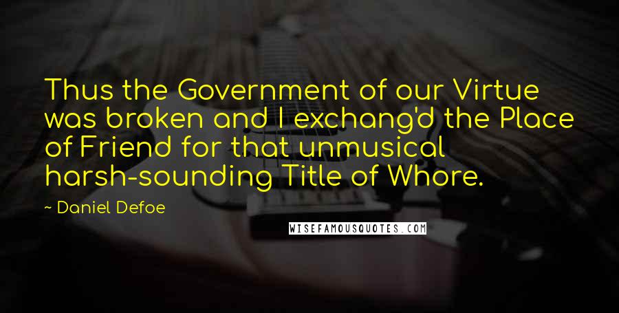 Daniel Defoe quotes: Thus the Government of our Virtue was broken and I exchang'd the Place of Friend for that unmusical harsh-sounding Title of Whore.