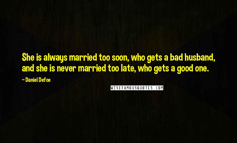 Daniel Defoe quotes: She is always married too soon, who gets a bad husband, and she is never married too late, who gets a good one.