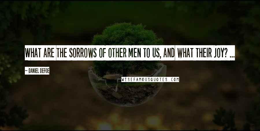 Daniel Defoe quotes: What are the sorrows of other men to us, and what their joy? ...