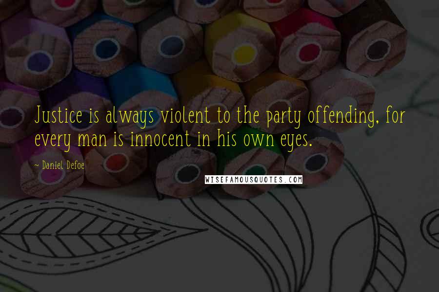 Daniel Defoe quotes: Justice is always violent to the party offending, for every man is innocent in his own eyes.