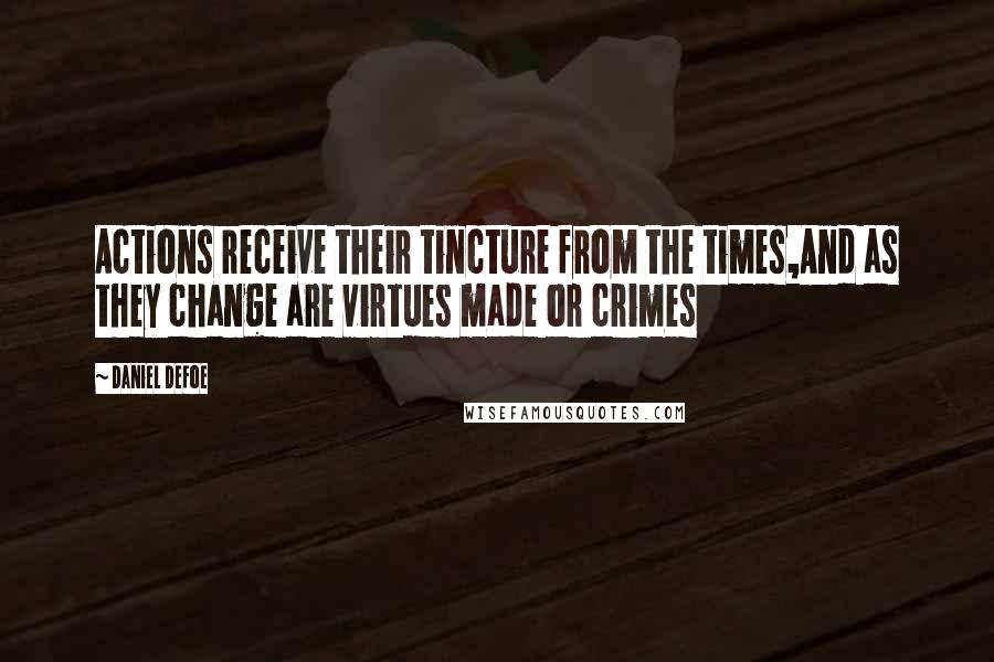 Daniel Defoe quotes: Actions receive their tincture from the times,And as they change are virtues made or crimes