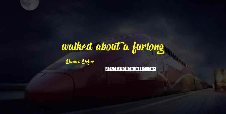 Daniel Defoe quotes: walked about a furlong