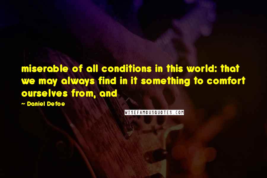 Daniel Defoe quotes: miserable of all conditions in this world: that we may always find in it something to comfort ourselves from, and