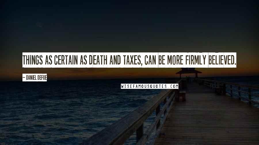 Daniel Defoe quotes: Things as certain as death and taxes, can be more firmly believed.