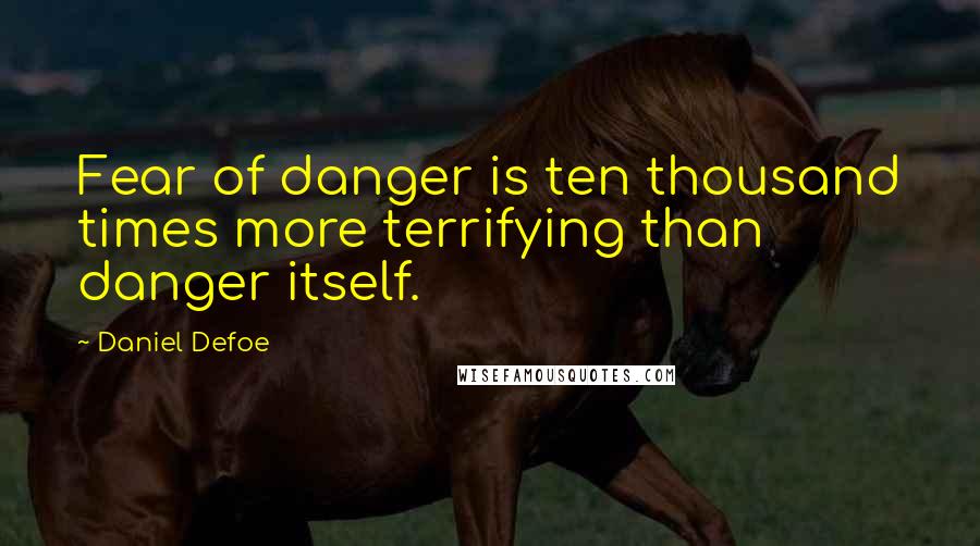 Daniel Defoe quotes: Fear of danger is ten thousand times more terrifying than danger itself.