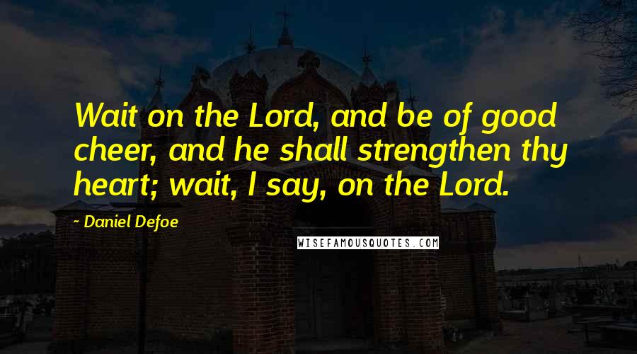 Daniel Defoe quotes: Wait on the Lord, and be of good cheer, and he shall strengthen thy heart; wait, I say, on the Lord.