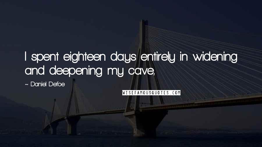 Daniel Defoe quotes: I spent eighteen days entirely in widening and deepening my cave,