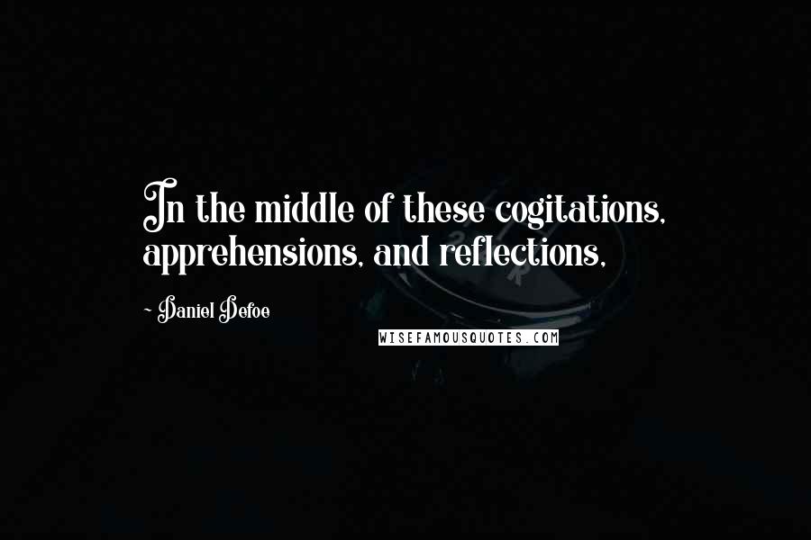 Daniel Defoe quotes: In the middle of these cogitations, apprehensions, and reflections,