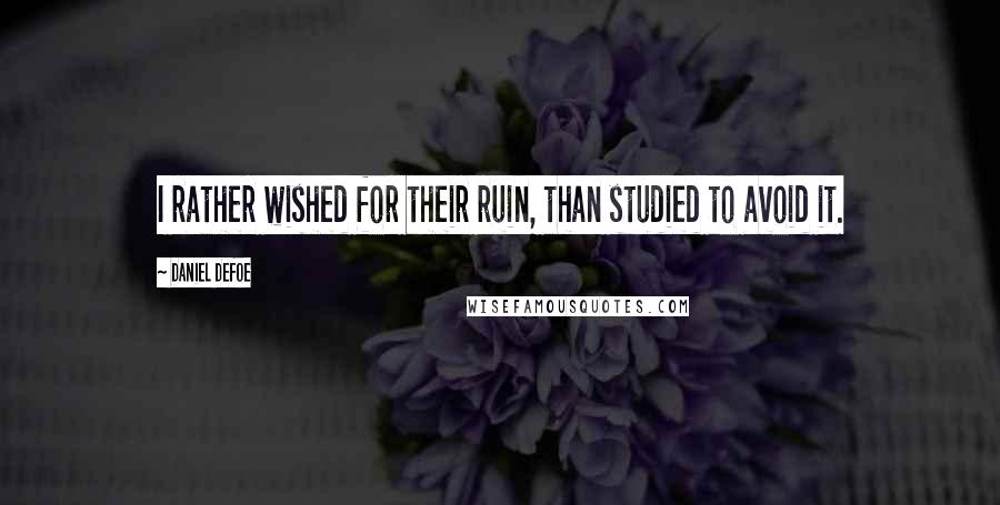 Daniel Defoe quotes: I rather wished for their ruin, than studied to avoid it.