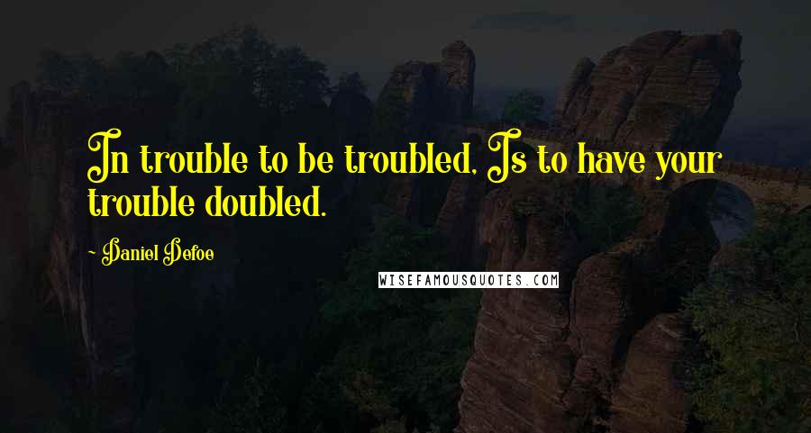 Daniel Defoe quotes: In trouble to be troubled, Is to have your trouble doubled.