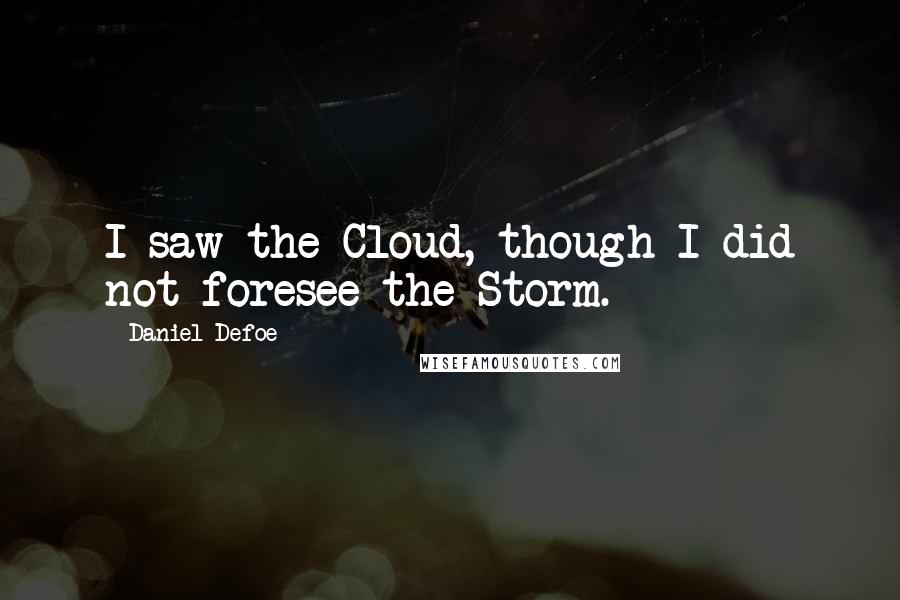 Daniel Defoe quotes: I saw the Cloud, though I did not foresee the Storm.