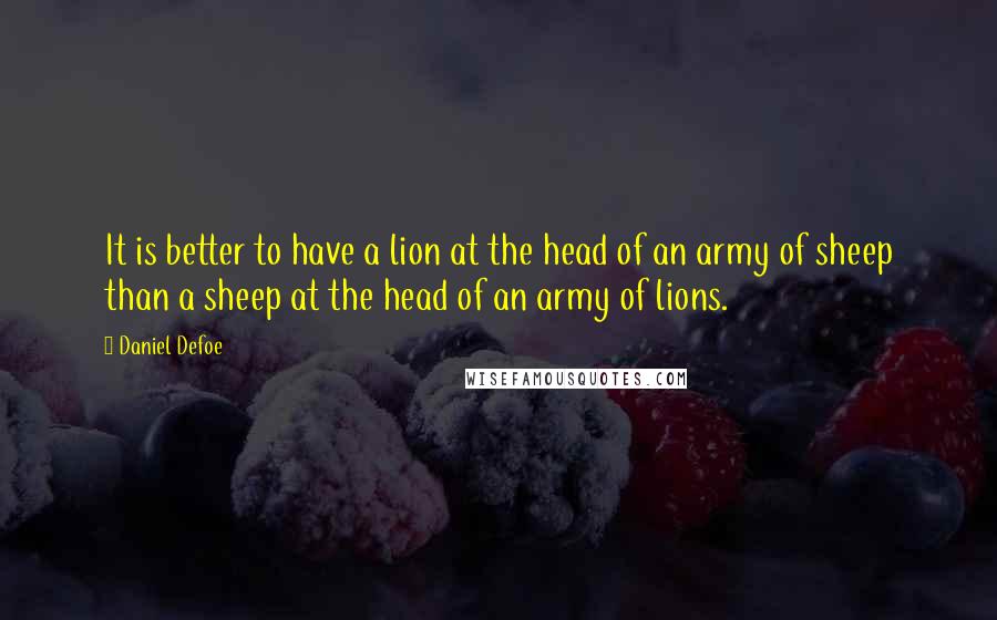 Daniel Defoe quotes: It is better to have a lion at the head of an army of sheep than a sheep at the head of an army of lions.