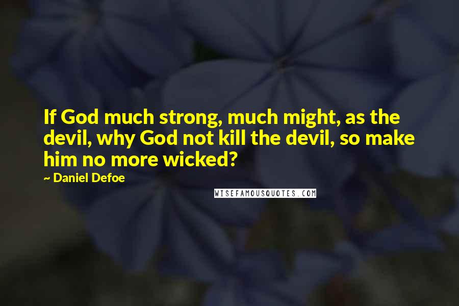 Daniel Defoe quotes: If God much strong, much might, as the devil, why God not kill the devil, so make him no more wicked?