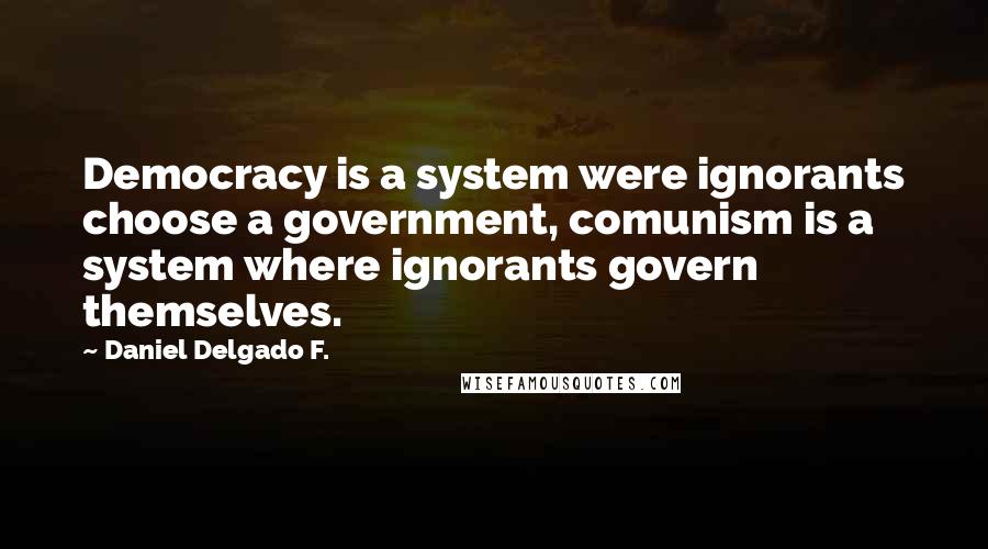 Daniel Delgado F. quotes: Democracy is a system were ignorants choose a government, comunism is a system where ignorants govern themselves. Daniel Delgado F. quotes: Democracy is a system were ignorants choose a government, comunism is a system where ignorants govern themselves.