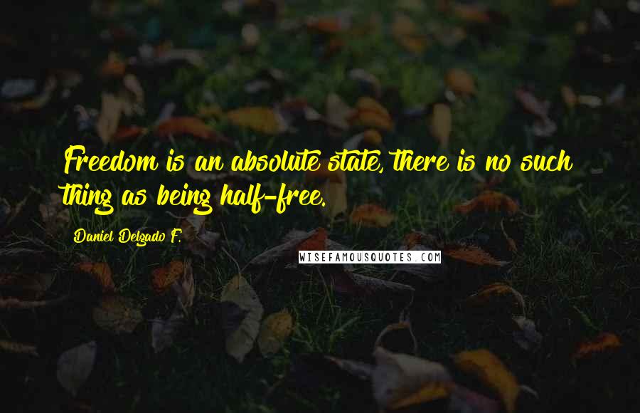 Daniel Delgado F. quotes: Freedom is an absolute state, there is no such thing as being half-free.