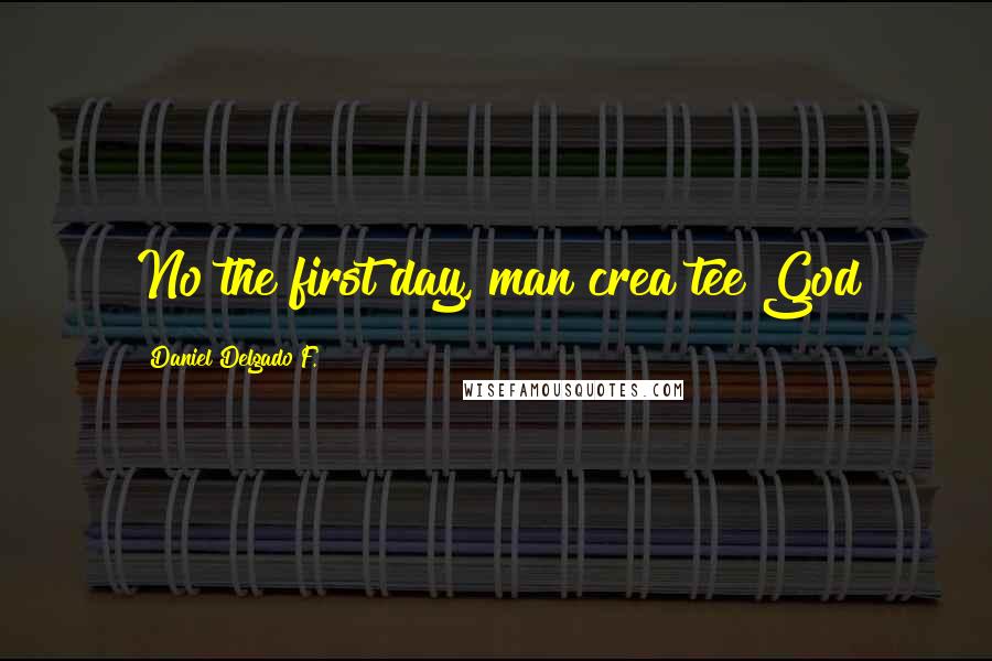 Daniel Delgado F. quotes: No the first day, man crea tee God