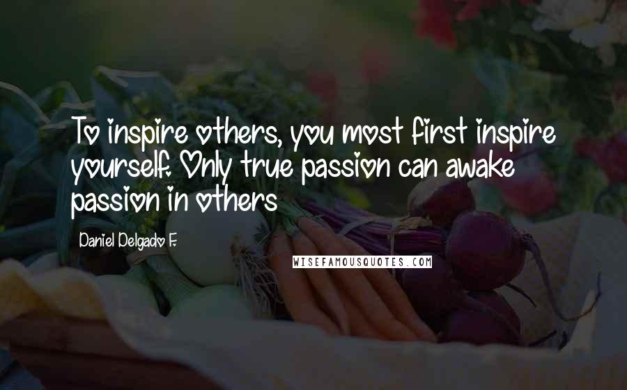 Daniel Delgado F. quotes: To inspire others, you most first inspire yourself. Only true passion can awake passion in others