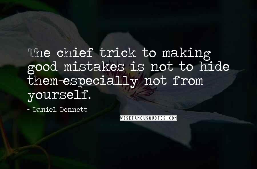 Daniel Dennett quotes: The chief trick to making good mistakes is not to hide them-especially not from yourself.