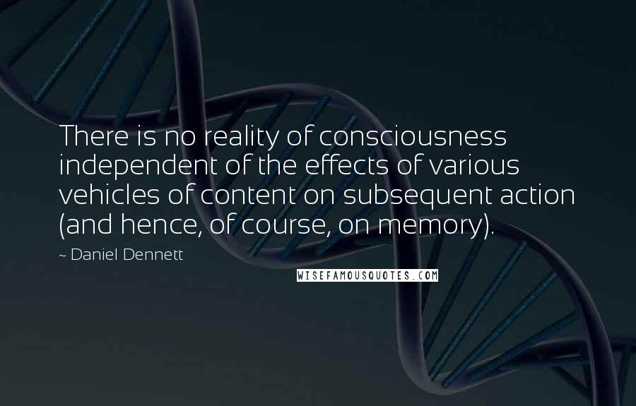 Daniel Dennett quotes: There is no reality of consciousness independent of the effects of various vehicles of content on subsequent action (and hence, of course, on memory).