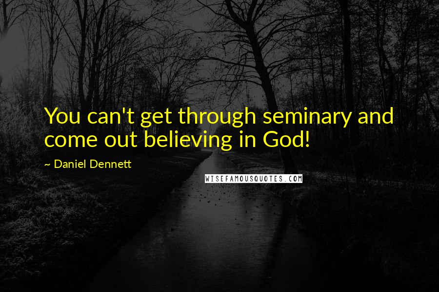 Daniel Dennett quotes: You can't get through seminary and come out believing in God!