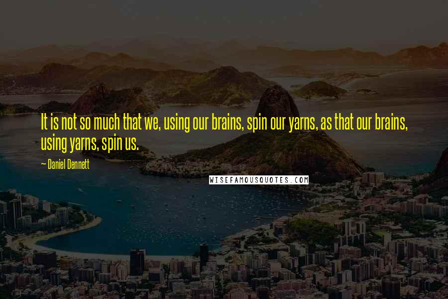 Daniel Dennett quotes: It is not so much that we, using our brains, spin our yarns, as that our brains, using yarns, spin us.