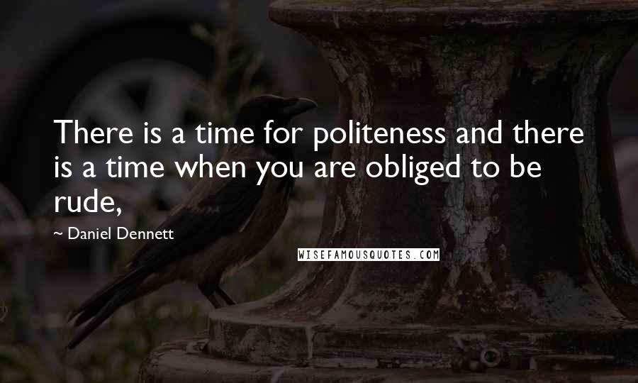 Daniel Dennett quotes: There is a time for politeness and there is a time when you are obliged to be rude,