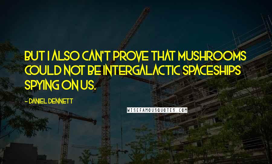 Daniel Dennett quotes: But I also can't prove that mushrooms could not be intergalactic spaceships spying on us.