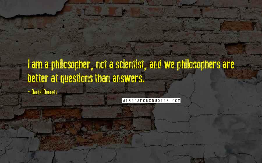 Daniel Dennett quotes: I am a philosopher, not a scientist, and we philosophers are better at questions than answers.