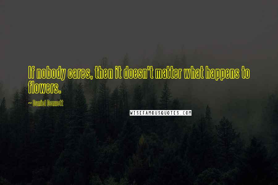 Daniel Dennett quotes: If nobody cares, then it doesn't matter what happens to flowers.