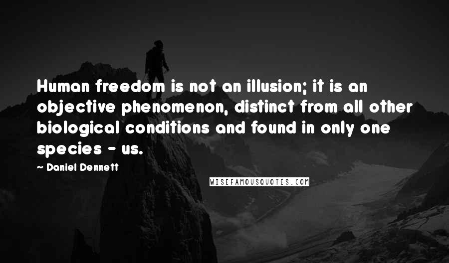 Daniel Dennett quotes: Human freedom is not an illusion; it is an objective phenomenon, distinct from all other biological conditions and found in only one species - us.