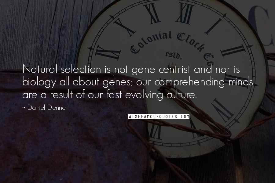 Daniel Dennett quotes: Natural selection is not gene centrist and nor is biology all about genes; our comprehending minds are a result of our fast evolving culture.