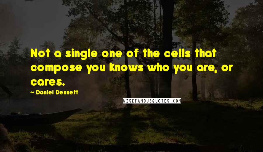 Daniel Dennett quotes: Not a single one of the cells that compose you knows who you are, or cares.